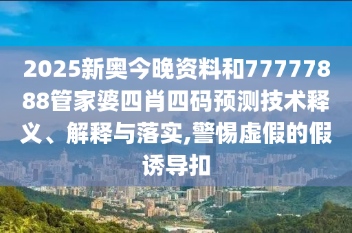2025新奥今晚资料和77777888管家婆四肖四码预测技术释义、解释与落实,警惕虚假的假诱导扣