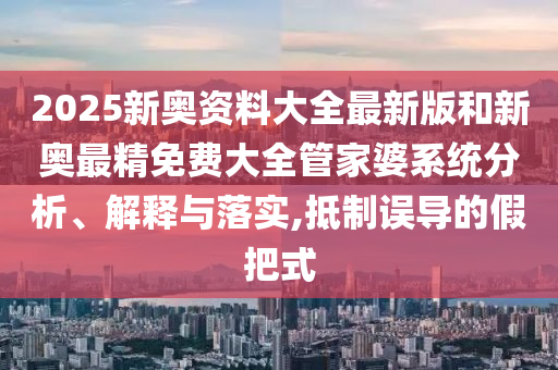 2025新奥资料大全最新版和新奥最精免费大全管家婆系统分析、解释与落实,抵制误导的假把式
