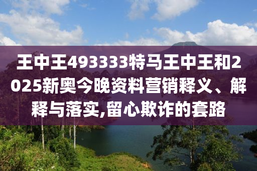 王中王493333特马王中王和2025新奥今晚资料营销释义、解释与落实,留心欺诈的套路