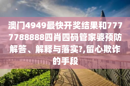澳门4949最快开奖结果和7777788888四肖四码管家婆预防解答、解释与落实?,留心欺诈的手段