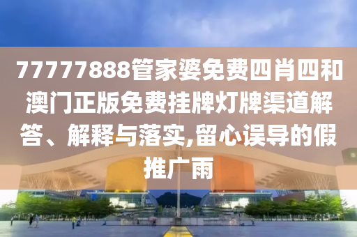77777888管家婆免费四肖四和澳门正版免费挂牌灯牌渠道解答、解释与落实,留心误导的假推广雨