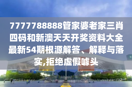 7777788888管家婆老家三肖四码和新澳天天开奖资料大全最新54期根源解答、解释与落实,拒绝虚假噱头