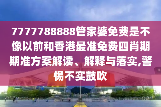 7777788888管家婆免费是不像以前和香港最准免费四肖期期准方案解读、解释与落实,警惕不实鼓吹