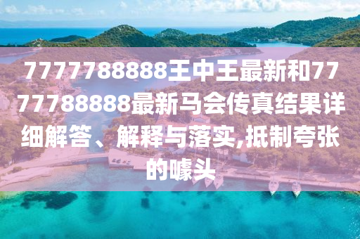 7777788888王中王最新和7777788888最新马会传真结果详细解答、解释与落实,抵制夸张的噱头