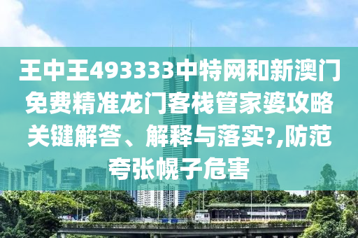 王中王493333中特网和新澳门免费精准龙门客栈管家婆攻略关键解答、解释与落实?,防范夸张幌子危害