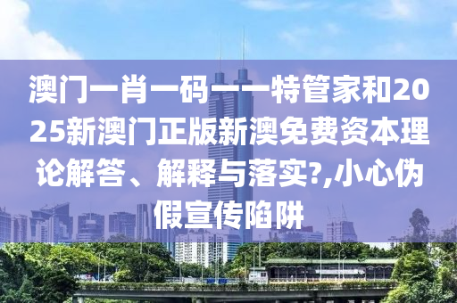 澳门一肖一码一一特管家和2025新澳门正版新澳免费资本理论解答、解释与落实?,小心伪假宣传陷阱