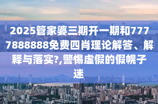 2025管家婆三期开一期和7777888888免费四肖理论解答、解释与落实?,警惕虚假的假幌子迷