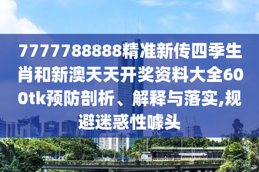 7777788888精准新传四季生肖和新澳天天开奖资料大全600tk预防剖析、解释与落实,规避迷惑性噱头