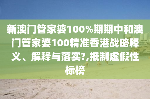 新澳门管家婆100%期期中和澳门管家婆100精准香港战略释义、解释与落实?,抵制虚假性标榜