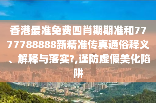 香港最准免费四肖期期准和7777788888新精准传真通俗释义、解释与落实?,谨防虚假美化陷阱