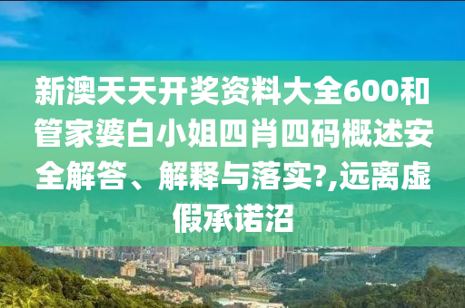 新澳天天开奖资料大全600和管家婆白小姐四肖四码概述安全解答、解释与落实?,远离虚假承诺沼