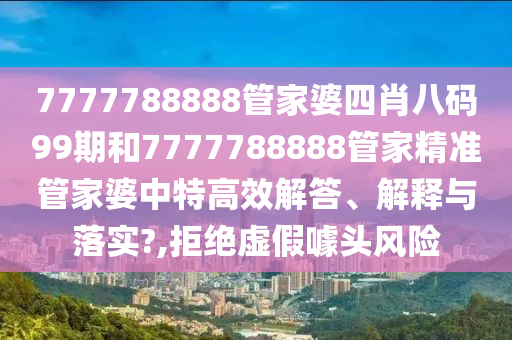 7777788888管家婆四肖八码99期和7777788888管家精准管家婆中特高效解答、解释与落实?,拒绝虚假噱头风险