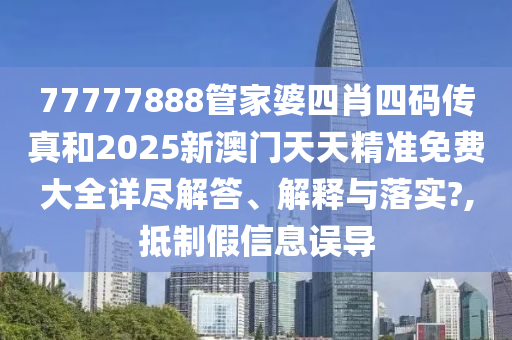 77777888管家婆四肖四码传真和2025新澳门天天精准免费大全详尽解答、解释与落实?,抵制假信息误导
