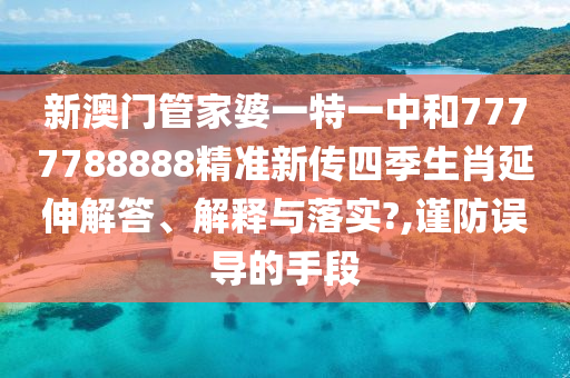 新澳门管家婆一特一中和7777788888精准新传四季生肖延伸解答、解释与落实?,谨防误导的手段