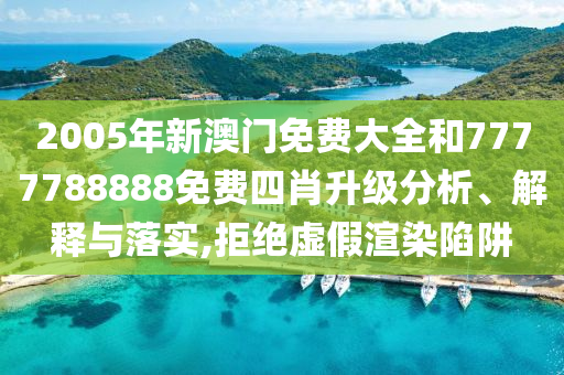 2005年新澳门免费大全和7777788888免费四肖升级分析、解释与落实,拒绝虚假渲染陷阱