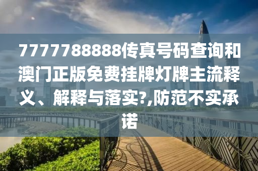 7777788888传真号码查询和澳门正版免费挂牌灯牌主流释义、解释与落实?,防范不实承诺