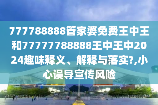 777788888管家婆免费王中王和77777788888王中王中2024趣味释义、解释与落实?,小心误导宣传风险