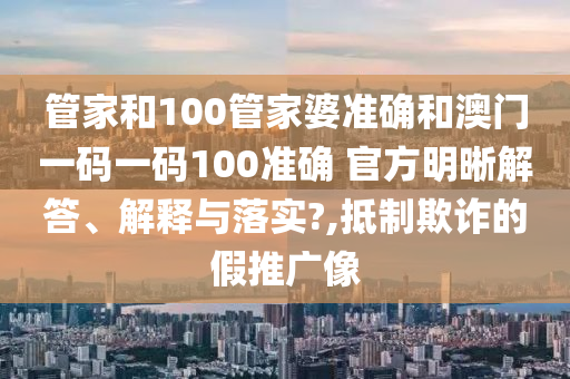 管家和100管家婆准确和澳门一码一码100准确 官方明晰解答、解释与落实?,抵制欺诈的假推广像