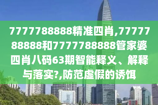 7777788888精准四肖,7777788888和7777788888管家婆四肖八码63期智能释义、解释与落实?,防范虚假的诱饵