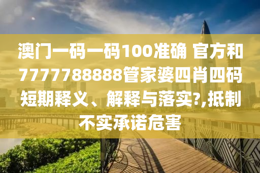 澳门一码一码100准确 官方和7777788888管家婆四肖四码短期释义、解释与落实?,抵制不实承诺危害