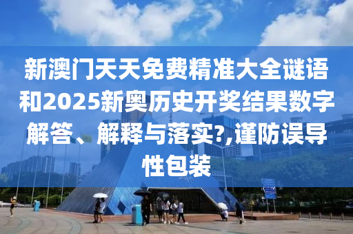 新澳门天天免费精准大全谜语和2025新奥历史开奖结果数字解答、解释与落实?,谨防误导性包装