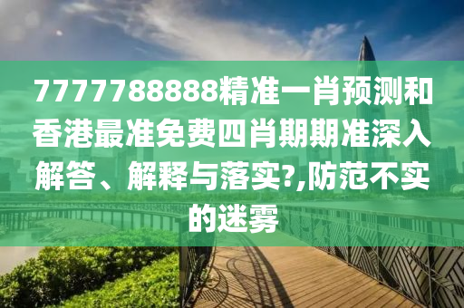 7777788888精准一肖预测和香港最准免费四肖期期准深入解答、解释与落实?,防范不实的迷雾