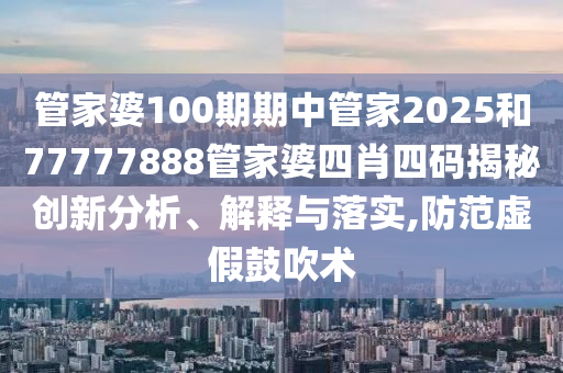 管家婆100期期中管家2025和77777888管家婆四肖四码揭秘创新分析、解释与落实,防范虚假鼓吹术