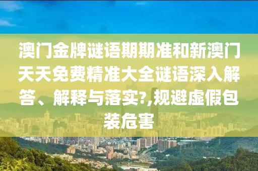 澳门金牌谜语期期准和新澳门天天免费精准大全谜语深入解答、解释与落实?,规避虚假包装危害