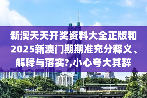 新澳天天开奖资料大全正版和2025新澳门期期准充分释义、解释与落实?,小心夸大其辞