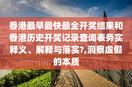 香港最早最快最全开奖结果和香港历史开奖记录查询表务实释义、解释与落实?,洞察虚假的本质