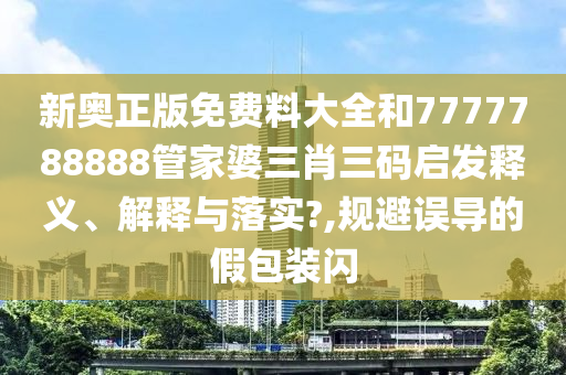 新奥正版免费料大全和7777788888管家婆三肖三码启发释义、解释与落实?,规避误导的假包装闪