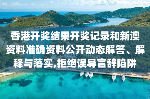 香港开奖结果开奖记录和新澳资料准确资料公开动态解答、解释与落实,拒绝误导言辞陷阱