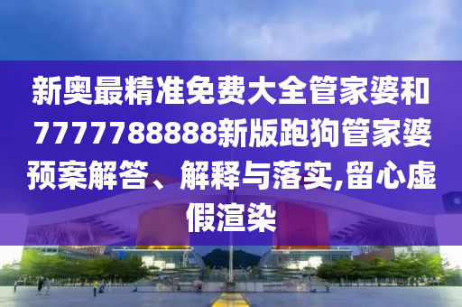 新奥最精准免费大全管家婆和7777788888新版跑狗管家婆预案解答、解释与落实,留心虚假渲染