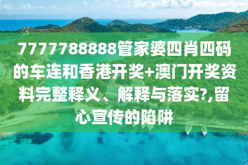 7777788888管家婆四肖四码的车连和香港开奖+澳门开奖资料完整释义、解释与落实?,留心宣传的陷阱