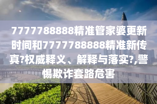 7777788888精准管家婆更新时间和7777788888精准新传真?权威释义、解释与落实?,警惕欺诈套路危害
