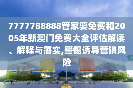 7777788888管家婆免费和2005年新澳门免费大全评估解读、解释与落实,警惕诱导营销风险