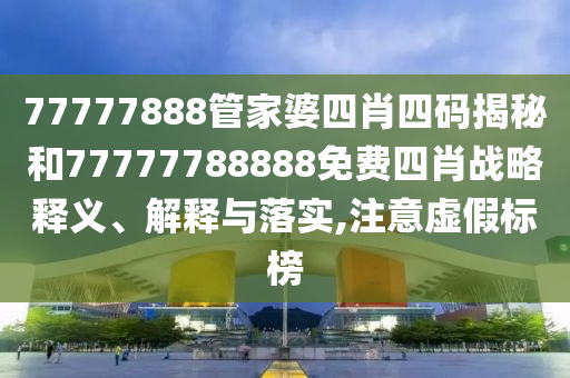 77777888管家婆四肖四码揭秘和77777788888免费四肖战略释义、解释与落实,注意虚假标榜