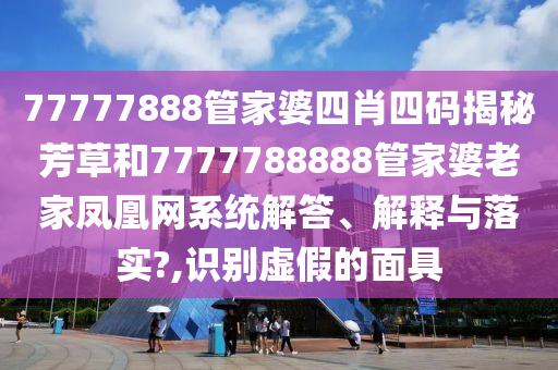 77777888管家婆四肖四码揭秘芳草和7777788888管家婆老家凤凰网系统解答、解释与落实?,识别虚假的面具