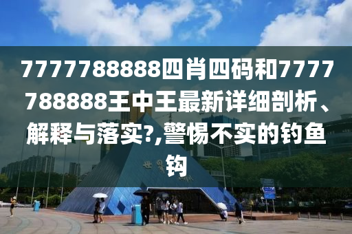 7777788888四肖四码和7777788888王中王最新详细剖析、解释与落实?,警惕不实的钓鱼钩