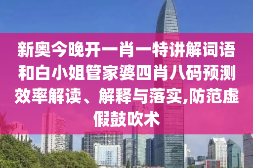 新奥今晚开一肖一特讲解词语和白小姐管家婆四肖八码预测效率解读、解释与落实,防范虚假鼓吹术