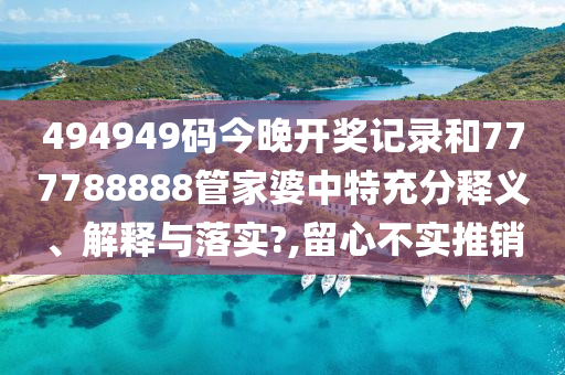 494949码今晚开奖记录和777788888管家婆中特充分释义、解释与落实?,留心不实推销