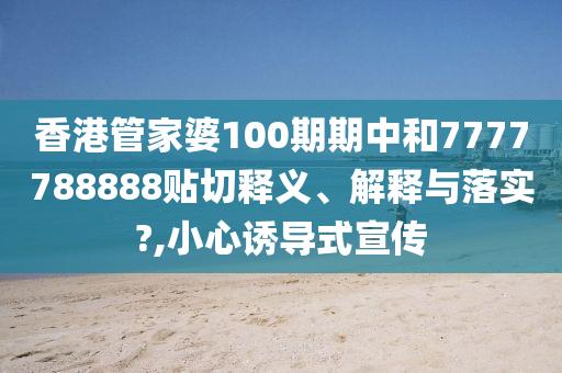 香港管家婆100期期中和7777788888贴切释义、解释与落实?,小心诱导式宣传