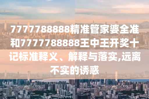 7777788888精准管家婆全准和7777788888王中王开奖十记标准释义、解释与落实,远离不实的诱惑