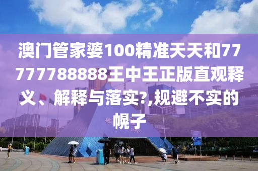 澳门管家婆100精准天天和77777788888王中王正版直观释义、解释与落实?,规避不实的幌子