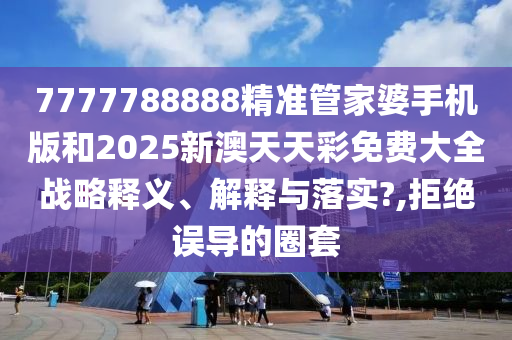 7777788888精准管家婆手机版和2025新澳天天彩免费大全战略释义、解释与落实?,拒绝误导的圈套