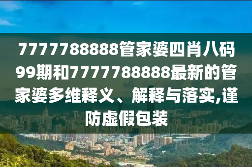 7777788888管家婆四肖八码99期和7777788888最新的管家婆多维释义、解释与落实,谨防虚假包装