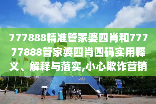 777888精准管家婆四肖和77777888管家婆四肖四码实用释义、解释与落实,小心欺诈营销
