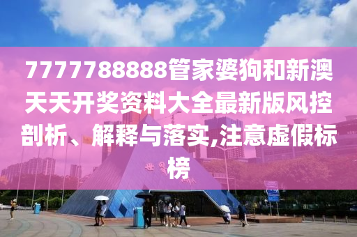 7777788888管家婆狗和新澳天天开奖资料大全最新版风控剖析、解释与落实,注意虚假标榜