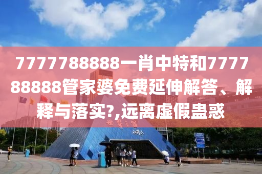 7777788888一肖中特和777788888管家婆免费延伸解答、解释与落实?,远离虚假蛊惑