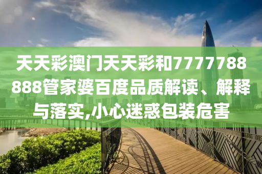 天天彩澳门天天彩和7777788888管家婆百度品质解读、解释与落实,小心迷惑包装危害